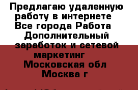 Предлагаю удаленную работу в интернете - Все города Работа » Дополнительный заработок и сетевой маркетинг   . Московская обл.,Москва г.